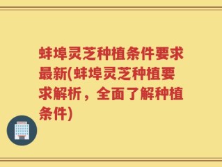 蚌埠灵芝种植条件要求最新(蚌埠灵芝种植要求解析，全面了解种植条件)