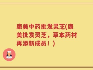 康美中药批发灵芝(康美批发灵芝，草本药材再添新成员！)