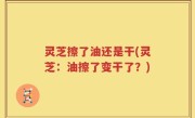 灵芝擦了油还是干(灵芝：油擦了变干了？)
