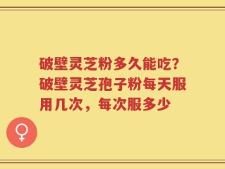 破壁灵芝粉多久能吃？破壁灵芝孢子粉每天服用几次，每次服多少
