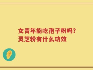 女青年能吃孢子粉吗？灵芝粉有什么功效