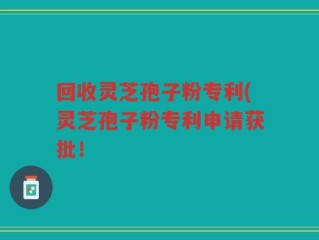 回收灵芝孢子粉专利(灵芝孢子粉专利申请获批！