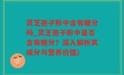灵芝孢子粉中含有糖分吗_灵芝孢子粉中是否含有糖分？深入解析其成分与营养价值)