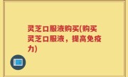 灵芝口服液购买(购买灵芝口服液，提高免疫力)