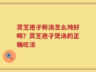 灵芝孢子粉汤怎么炖好喝？灵芝孢子煲汤的正确吃法