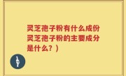 灵芝孢子粉有什么成份灵芝孢子粉的主要成分是什么？)
