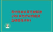 发热时能吃灵芝破壁孢子粉(发热时可食用灵芝破壁孢子粉)