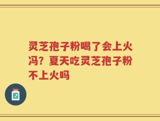 灵芝孢子粉喝了会上火冯？夏天吃灵芝孢子粉不上火吗