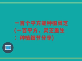 一百个平方能种植灵芝(一百平方，灵芝重生：种植细节分享)