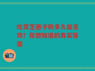吃灵芝孢子粉多久能见效？你想知道的真实答案