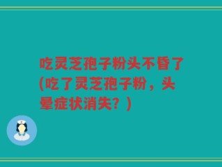 吃灵芝孢子粉头不昏了(吃了灵芝孢子粉，头晕症状消失？)