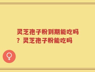 灵芝孢子粉到期能吃吗？灵芝孢子粉能吃吗