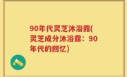 90年代灵芝沐浴露(灵芝成分沐浴露：90年代的回忆)