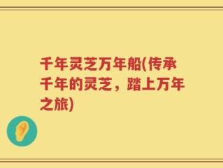 千年灵芝万年船(传承千年的灵芝，踏上万年之旅)