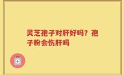 灵芝孢子对肝好吗？孢子粉会伤肝吗