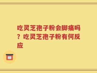 吃灵芝孢子粉会脚痛吗？吃灵芝孢子粉有何反应