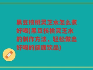 黑豆核桃灵芝水怎么煮好喝(黑豆核桃灵芝水的制作方法，轻松做出好喝的健康饮品)