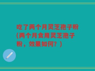 吃了两个月灵芝孢子粉(两个月食用灵芝孢子粉，效果如何？)