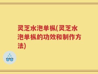 灵芝水泡单枞(灵芝水泡单枞的功效和制作方法)