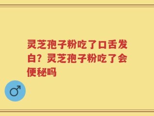灵芝孢子粉吃了口舌发白？灵芝孢子粉吃了会便秘吗