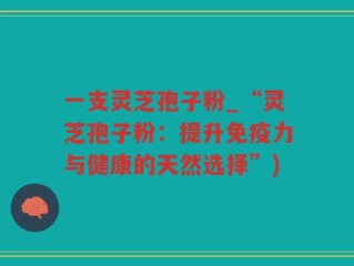 一支灵芝孢子粉_“灵芝孢子粉：提升免疫力与健康的天然选择”)