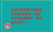 峪芝林灵芝孢子粉质量怎么样(峪芝林：灵芝孢子粉品质超优，助你重焕活力！)