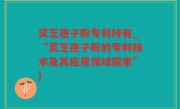 灵芝孢子粉专利持有_“灵芝孢子粉的专利技术及其应用领域探索”)