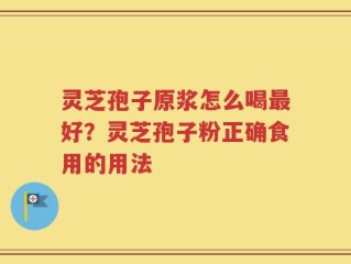 灵芝孢子原浆怎么喝最好？灵芝孢子粉正确食用的用法