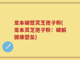 龙本破壁灵芝孢子粉(龙本灵芝孢子粉：破解健康壁垒)