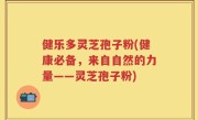 健乐多灵芝孢子粉(健康必备，来自自然的力量——灵芝孢子粉)