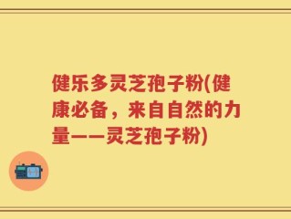 健乐多灵芝孢子粉(健康必备，来自自然的力量——灵芝孢子粉)