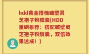 hdd黄金搭档破壁灵芝孢子粉胶囊(HDD重磅推荐：搭配破壁灵芝孢子粉胶囊，双倍效果达成！)