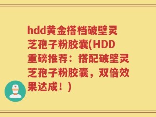 hdd黄金搭档破壁灵芝孢子粉胶囊(HDD重磅推荐：搭配破壁灵芝孢子粉胶囊，双倍效果达成！)