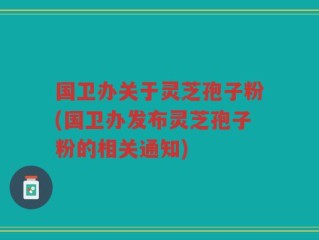 国卫办关于灵芝孢子粉(国卫办发布灵芝孢子粉的相关通知)