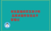 老徐直播间灵芝孢子粉 品质卓越养生佳选不容错过