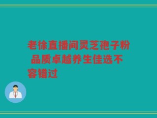 老徐直播间灵芝孢子粉 品质卓越养生佳选不容错过