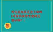 养生堂有灵芝孢子粉吗(可否购买养生堂灵芝孢子粉？)