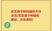 灵芝孢子粉的储存方法冷冻(灵芝孢子粉储存建议：冷冻保存)