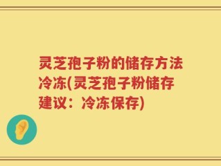 灵芝孢子粉的储存方法冷冻(灵芝孢子粉储存建议：冷冻保存)