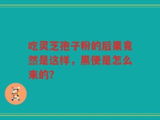 吃灵芝孢子粉的后果竟然是这样，黑便是怎么来的？