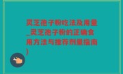 灵芝孢子粉吃法及用量_灵芝孢子粉的正确食用方法与推荐剂量指南)