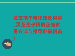 灵芝孢子粉吃法及用量_灵芝孢子粉的正确食用方法与推荐剂量指南)