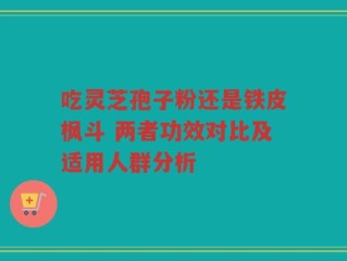 吃灵芝孢子粉还是铁皮枫斗 两者功效对比及适用人群分析