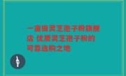 一亩田灵芝孢子粉旗舰店 优质灵芝孢子粉的可靠选购之地