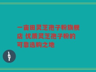 一亩田灵芝孢子粉旗舰店 优质灵芝孢子粉的可靠选购之地