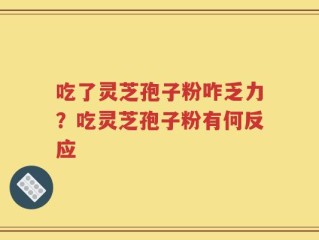 吃了灵芝孢子粉咋乏力？吃灵芝孢子粉有何反应