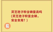 灵芝孢子粉含碘量高吗(灵芝孢子粉富含碘，安全食用？)
