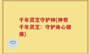千年灵芝守护神(神奇千年灵芝：守护身心健康)