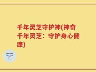 千年灵芝守护神(神奇千年灵芝：守护身心健康)