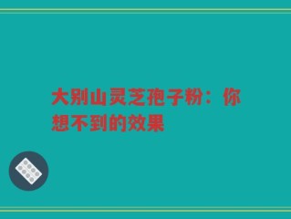 大别山灵芝孢子粉：你想不到的效果